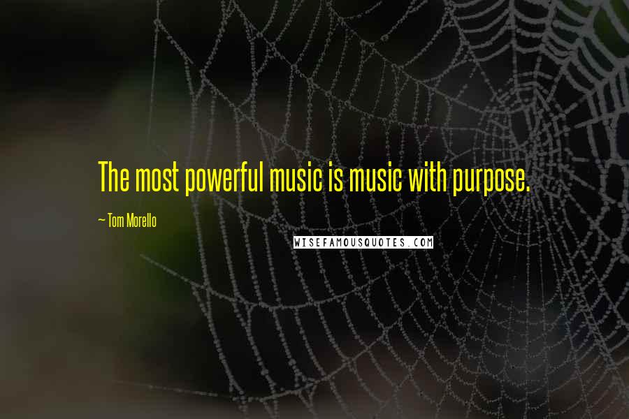 Tom Morello Quotes: The most powerful music is music with purpose.