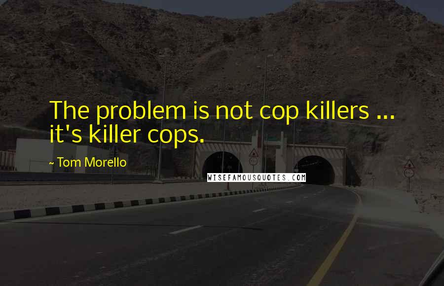 Tom Morello Quotes: The problem is not cop killers ... it's killer cops.