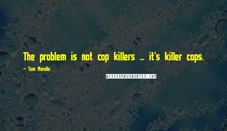 Tom Morello Quotes: The problem is not cop killers ... it's killer cops.