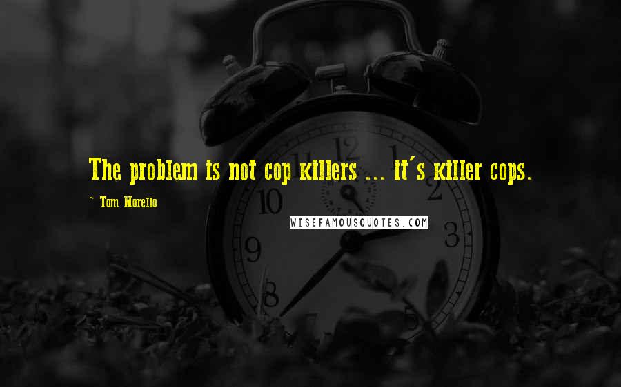 Tom Morello Quotes: The problem is not cop killers ... it's killer cops.