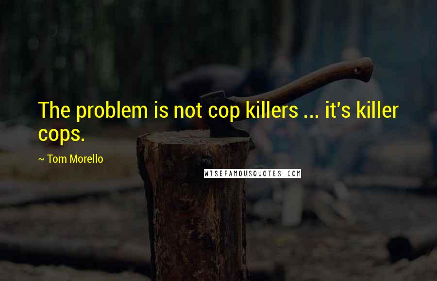 Tom Morello Quotes: The problem is not cop killers ... it's killer cops.
