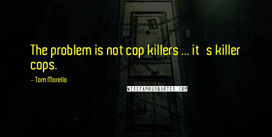 Tom Morello Quotes: The problem is not cop killers ... it's killer cops.