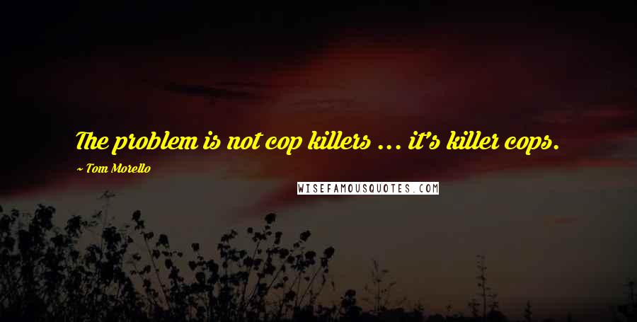 Tom Morello Quotes: The problem is not cop killers ... it's killer cops.