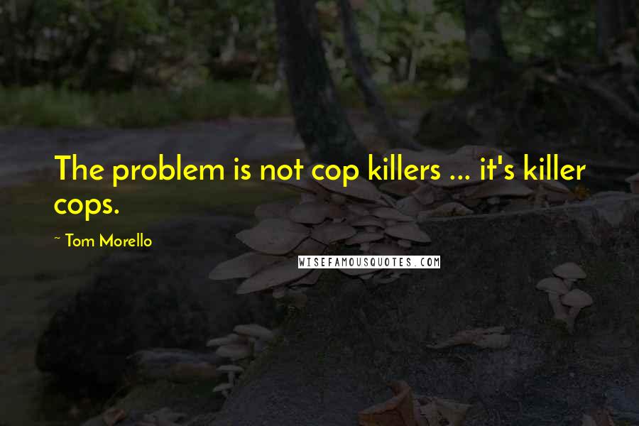 Tom Morello Quotes: The problem is not cop killers ... it's killer cops.