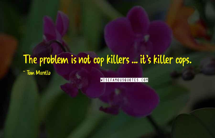 Tom Morello Quotes: The problem is not cop killers ... it's killer cops.