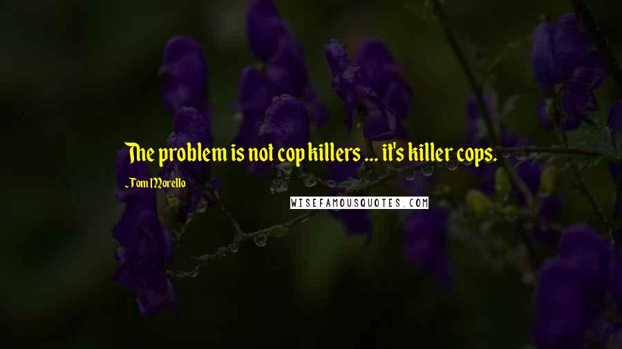 Tom Morello Quotes: The problem is not cop killers ... it's killer cops.