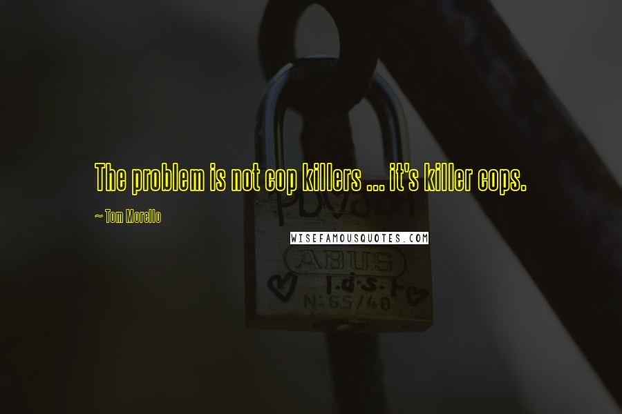 Tom Morello Quotes: The problem is not cop killers ... it's killer cops.