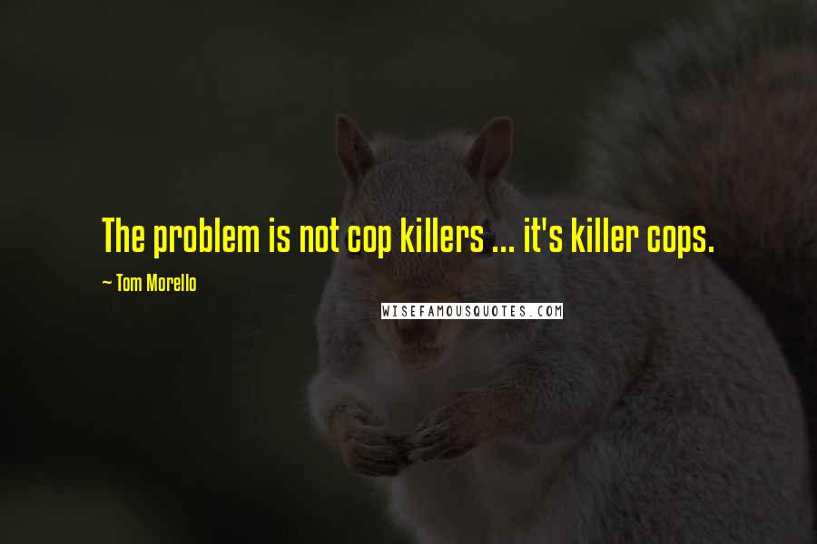 Tom Morello Quotes: The problem is not cop killers ... it's killer cops.