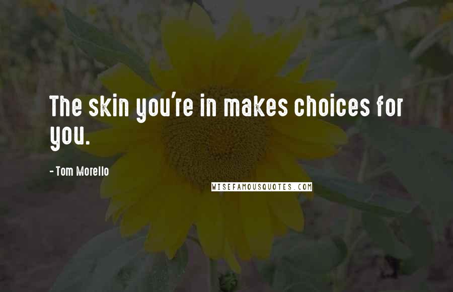 Tom Morello Quotes: The skin you're in makes choices for you.