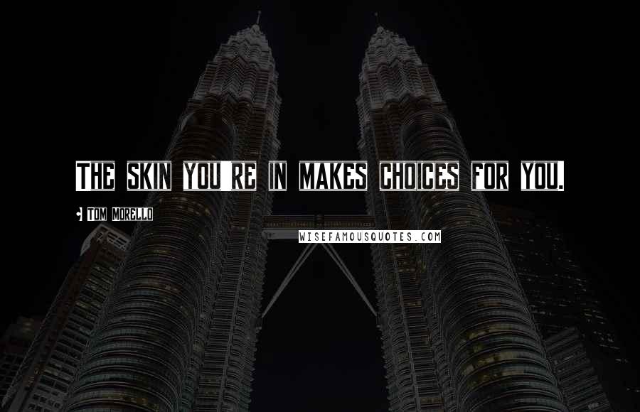 Tom Morello Quotes: The skin you're in makes choices for you.