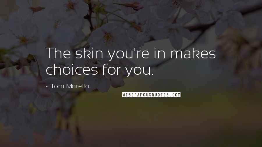 Tom Morello Quotes: The skin you're in makes choices for you.