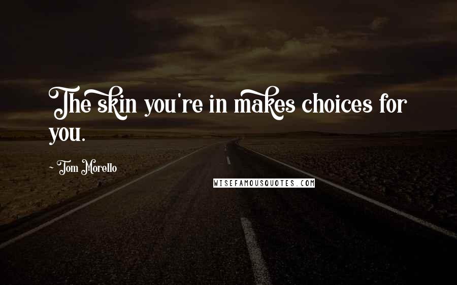 Tom Morello Quotes: The skin you're in makes choices for you.