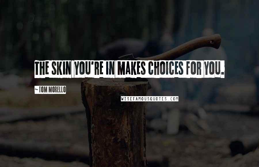 Tom Morello Quotes: The skin you're in makes choices for you.