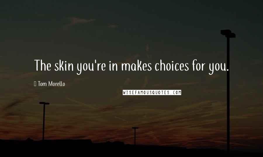 Tom Morello Quotes: The skin you're in makes choices for you.