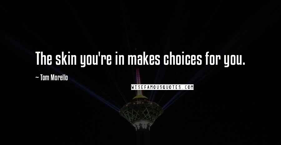 Tom Morello Quotes: The skin you're in makes choices for you.