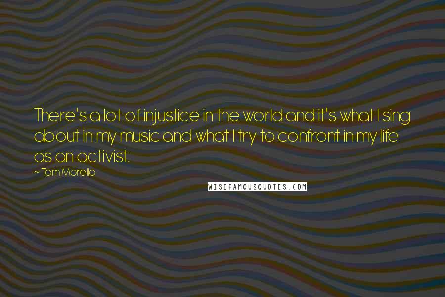 Tom Morello Quotes: There's a lot of injustice in the world and it's what I sing about in my music and what I try to confront in my life as an activist.