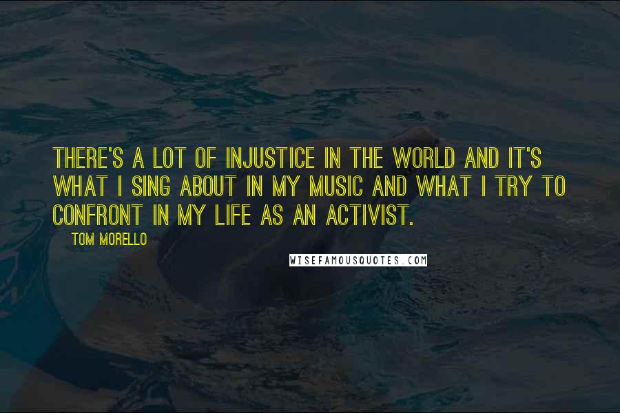 Tom Morello Quotes: There's a lot of injustice in the world and it's what I sing about in my music and what I try to confront in my life as an activist.