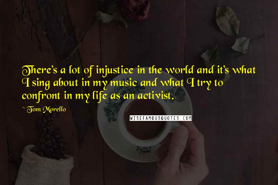 Tom Morello Quotes: There's a lot of injustice in the world and it's what I sing about in my music and what I try to confront in my life as an activist.