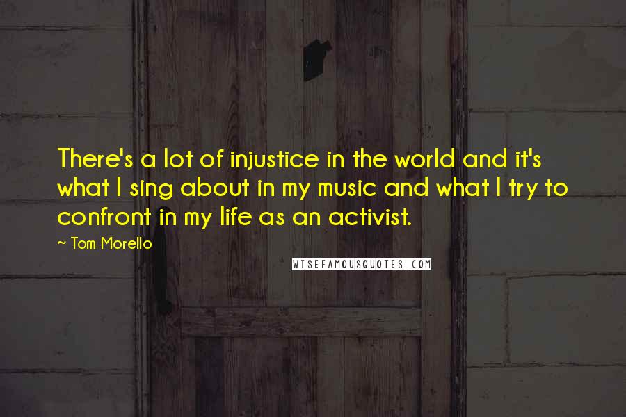 Tom Morello Quotes: There's a lot of injustice in the world and it's what I sing about in my music and what I try to confront in my life as an activist.