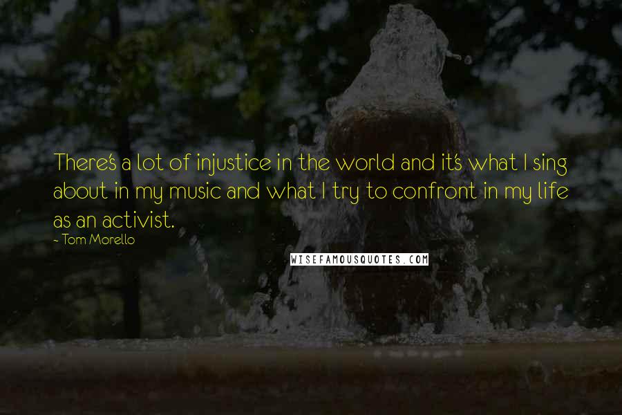 Tom Morello Quotes: There's a lot of injustice in the world and it's what I sing about in my music and what I try to confront in my life as an activist.