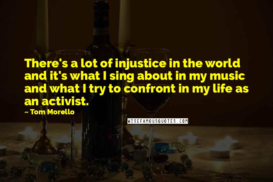 Tom Morello Quotes: There's a lot of injustice in the world and it's what I sing about in my music and what I try to confront in my life as an activist.