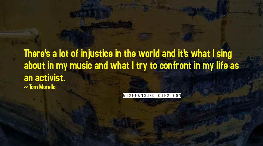 Tom Morello Quotes: There's a lot of injustice in the world and it's what I sing about in my music and what I try to confront in my life as an activist.