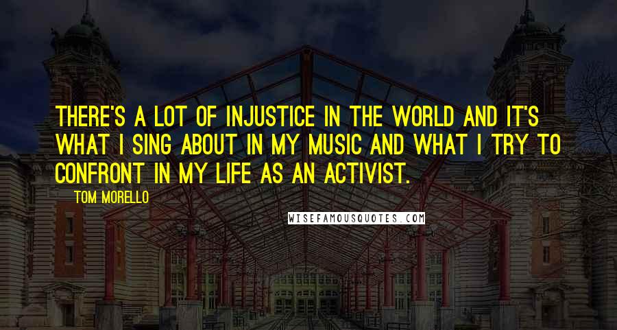Tom Morello Quotes: There's a lot of injustice in the world and it's what I sing about in my music and what I try to confront in my life as an activist.