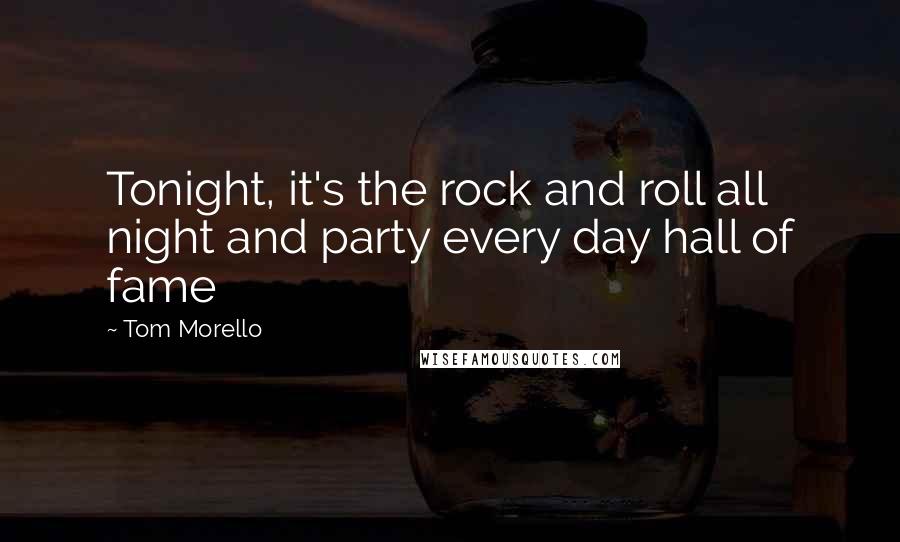Tom Morello Quotes: Tonight, it's the rock and roll all night and party every day hall of fame