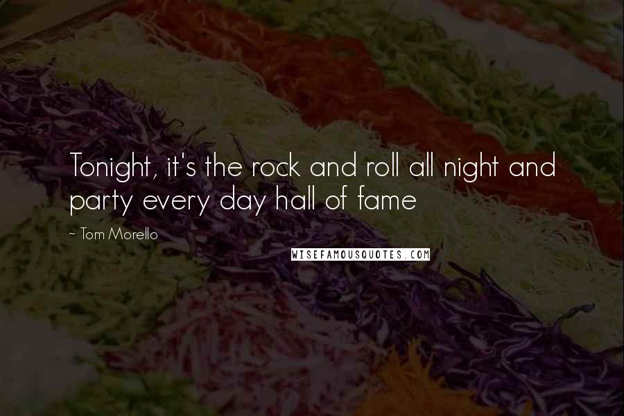Tom Morello Quotes: Tonight, it's the rock and roll all night and party every day hall of fame