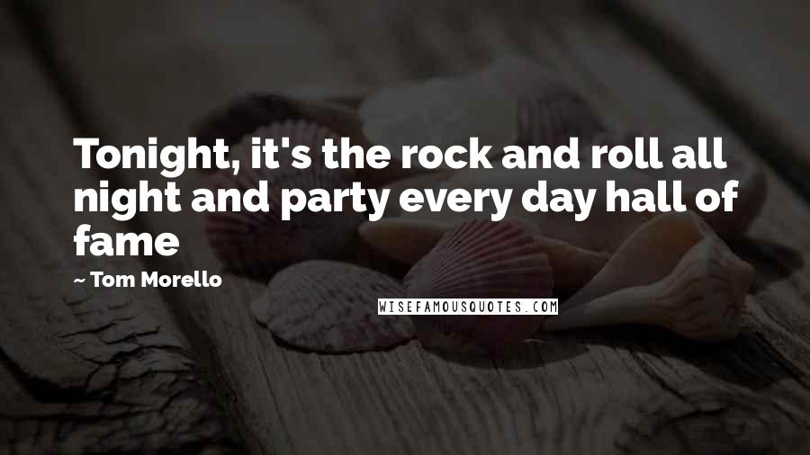 Tom Morello Quotes: Tonight, it's the rock and roll all night and party every day hall of fame