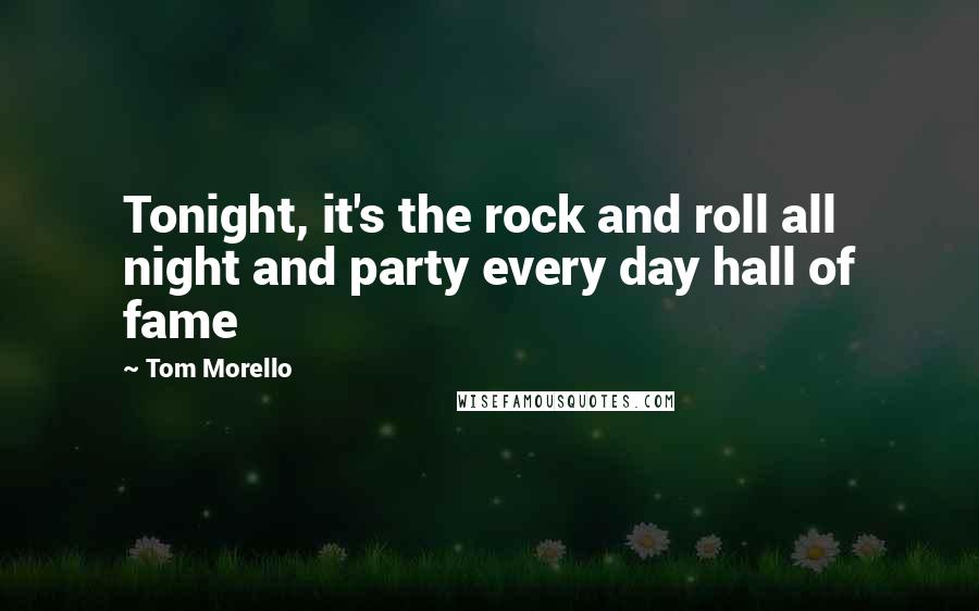 Tom Morello Quotes: Tonight, it's the rock and roll all night and party every day hall of fame