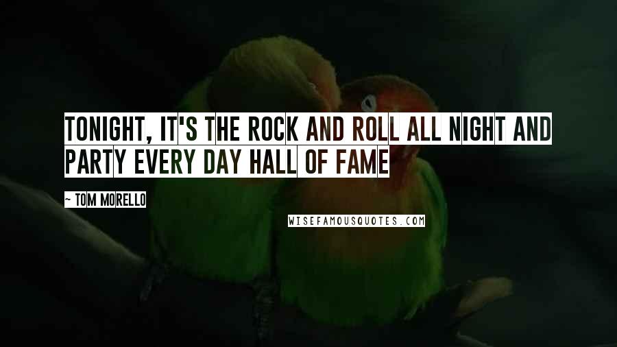 Tom Morello Quotes: Tonight, it's the rock and roll all night and party every day hall of fame