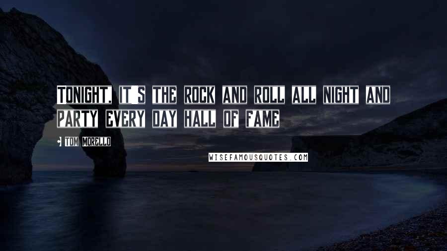 Tom Morello Quotes: Tonight, it's the rock and roll all night and party every day hall of fame