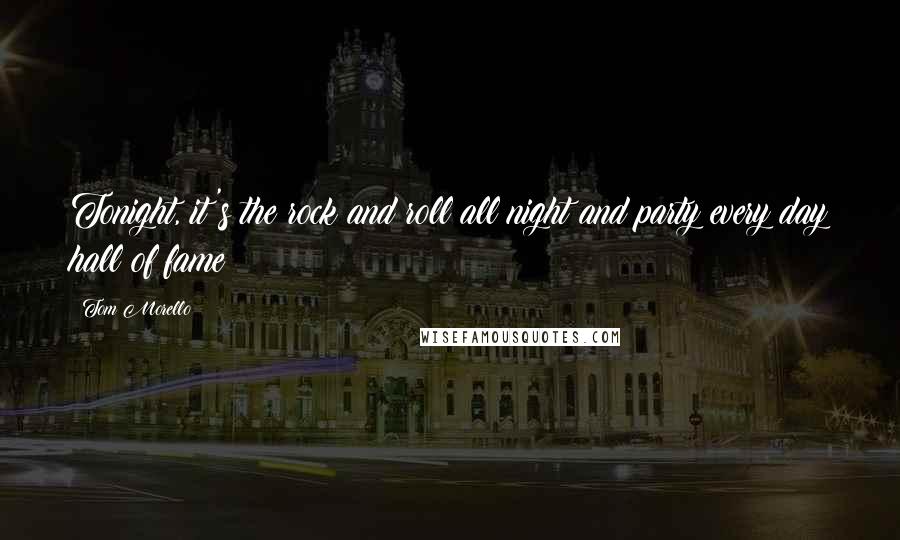 Tom Morello Quotes: Tonight, it's the rock and roll all night and party every day hall of fame