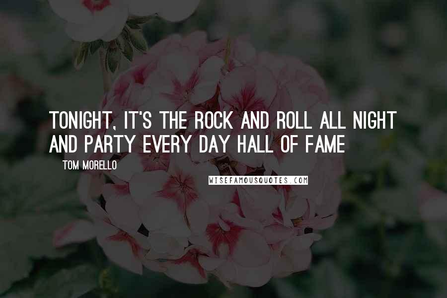 Tom Morello Quotes: Tonight, it's the rock and roll all night and party every day hall of fame