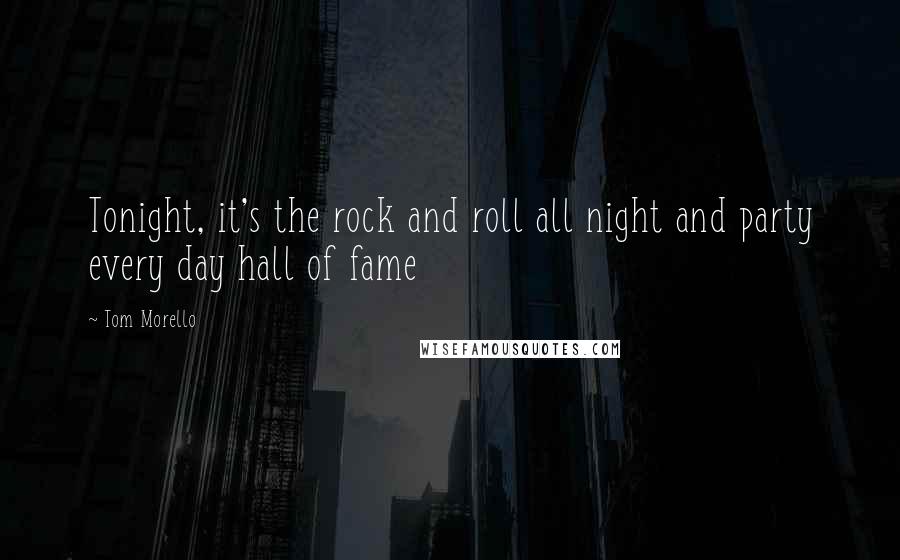Tom Morello Quotes: Tonight, it's the rock and roll all night and party every day hall of fame