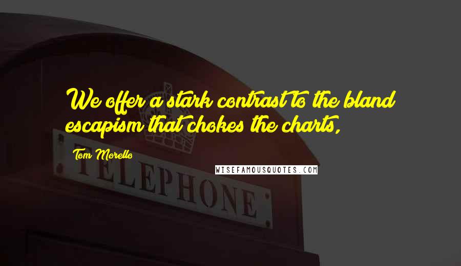 Tom Morello Quotes: We offer a stark contrast to the bland escapism that chokes the charts,