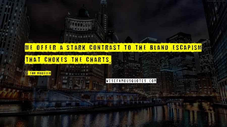 Tom Morello Quotes: We offer a stark contrast to the bland escapism that chokes the charts,