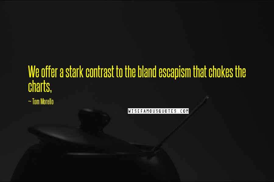 Tom Morello Quotes: We offer a stark contrast to the bland escapism that chokes the charts,