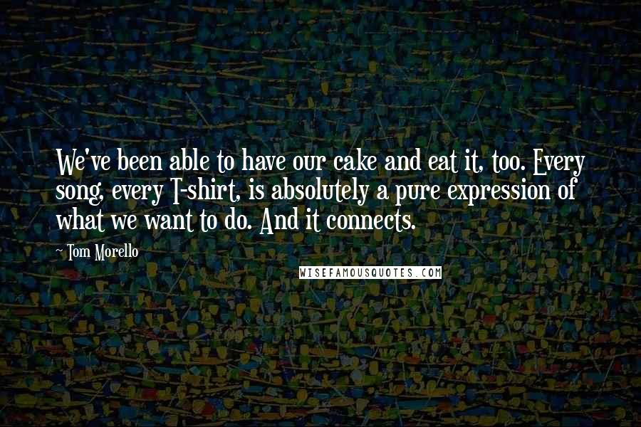 Tom Morello Quotes: We've been able to have our cake and eat it, too. Every song, every T-shirt, is absolutely a pure expression of what we want to do. And it connects.