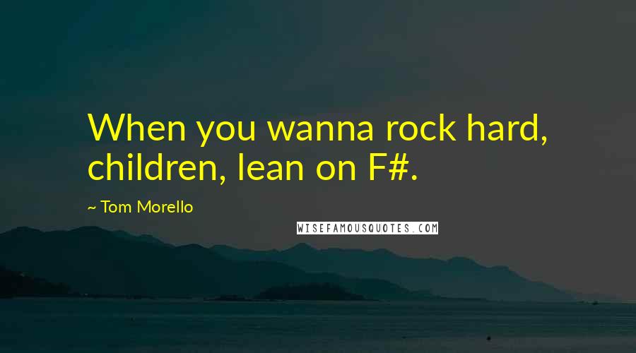 Tom Morello Quotes: When you wanna rock hard, children, lean on F#.