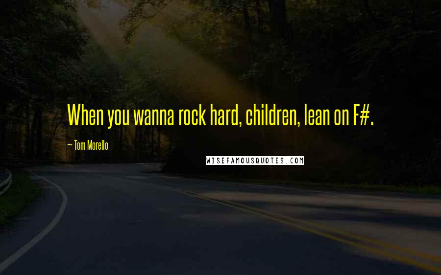 Tom Morello Quotes: When you wanna rock hard, children, lean on F#.