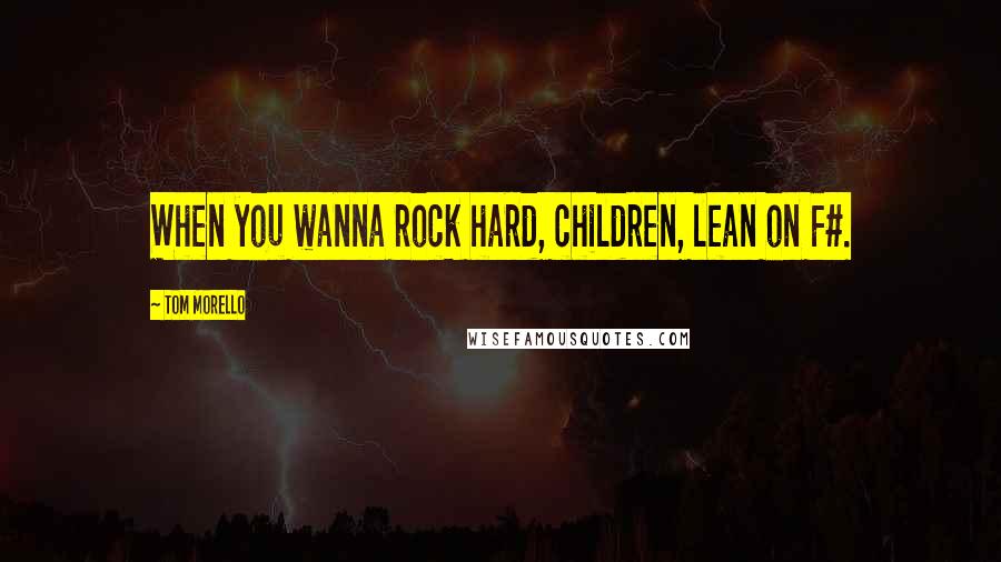 Tom Morello Quotes: When you wanna rock hard, children, lean on F#.