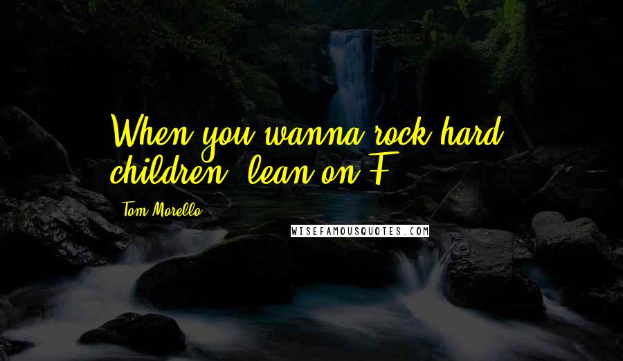 Tom Morello Quotes: When you wanna rock hard, children, lean on F#.