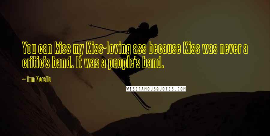 Tom Morello Quotes: You can kiss my Kiss-loving ass because Kiss was never a critic's band. It was a people's band.