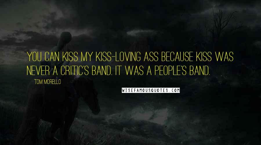 Tom Morello Quotes: You can kiss my Kiss-loving ass because Kiss was never a critic's band. It was a people's band.