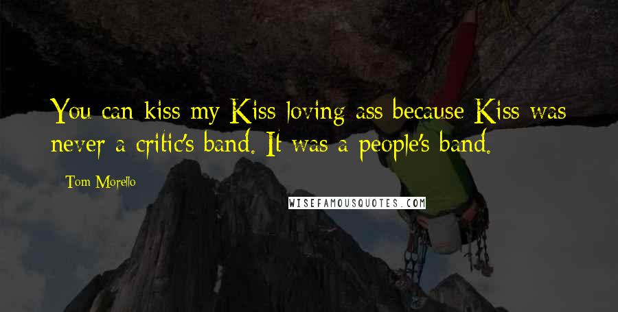 Tom Morello Quotes: You can kiss my Kiss-loving ass because Kiss was never a critic's band. It was a people's band.