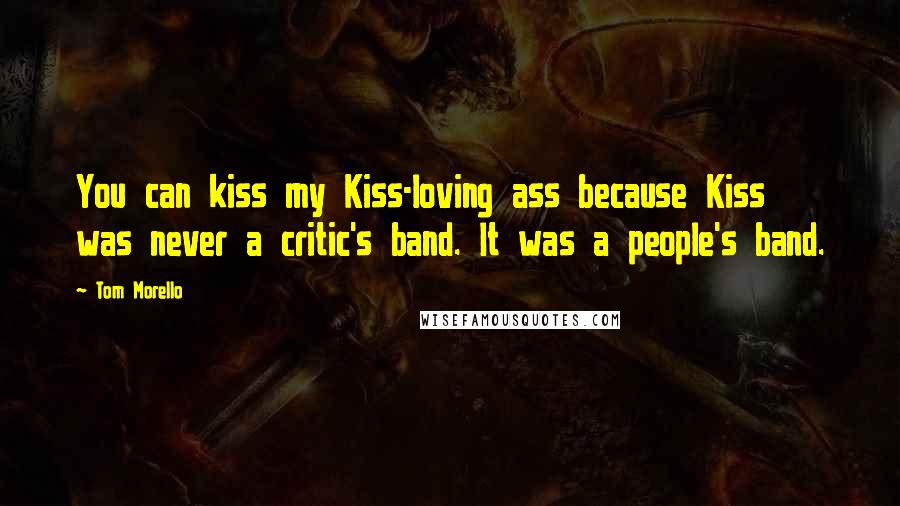 Tom Morello Quotes: You can kiss my Kiss-loving ass because Kiss was never a critic's band. It was a people's band.
