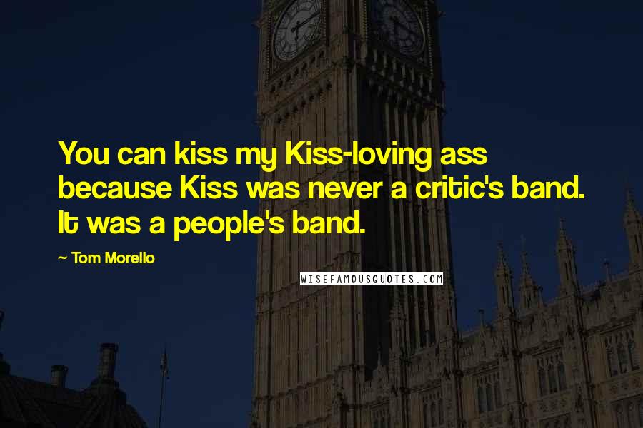 Tom Morello Quotes: You can kiss my Kiss-loving ass because Kiss was never a critic's band. It was a people's band.