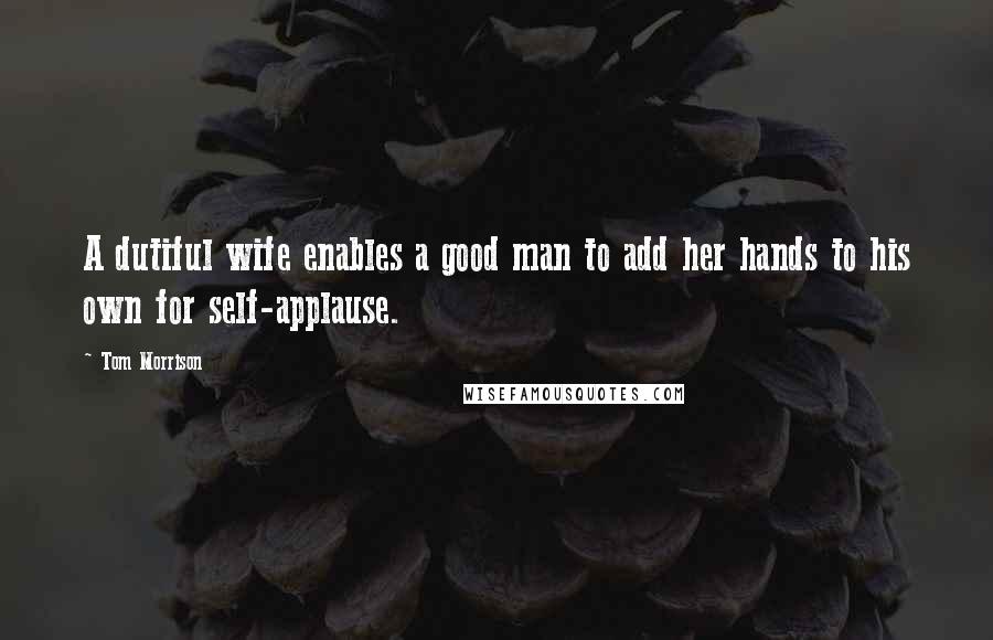 Tom Morrison Quotes: A dutiful wife enables a good man to add her hands to his own for self-applause.